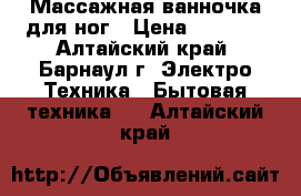 Массажная ванночка для ног › Цена ­ 1 000 - Алтайский край, Барнаул г. Электро-Техника » Бытовая техника   . Алтайский край